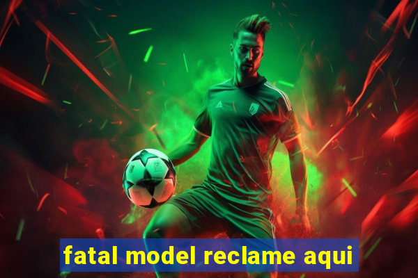 fatal model reclame aqui